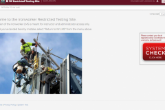 <a href="https://secureiw.personalearning.com/" target=" blank"><b>Ironworkers Restricted Testing Site:</b></a>  <br/>The restricted Ironworkers site is for journeymen and the rigging signal person to take proctored exams <ul><li>Provides 3 tests</li></ul><i>Supports approximately 200 users</i>